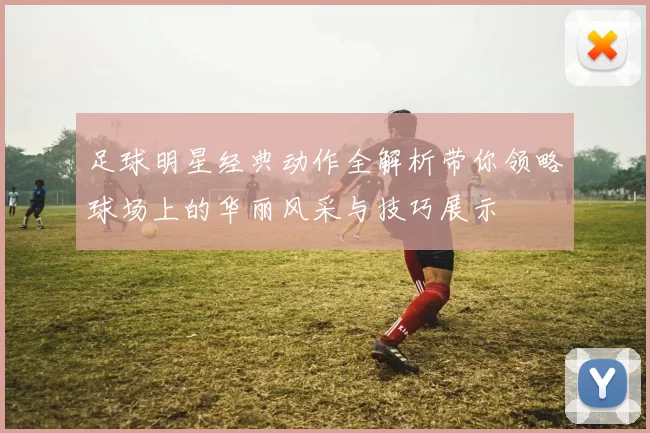 足球明星经典动作全解析带你领略球场上的华丽风采与技巧展示