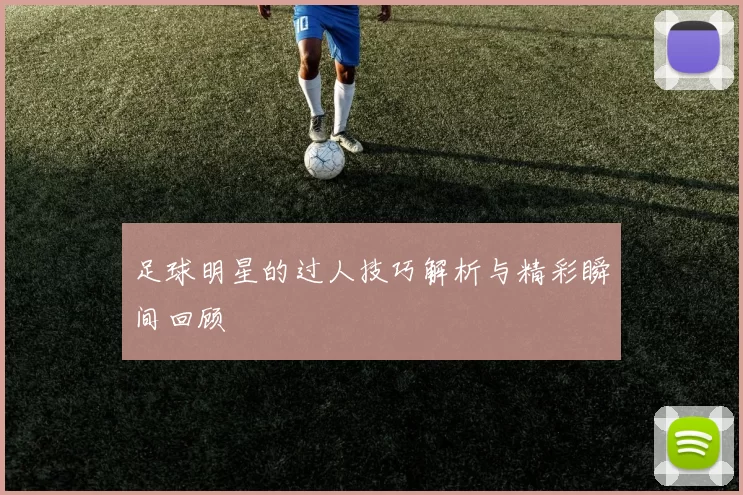 足球明星的过人技巧解析与精彩瞬间回顾