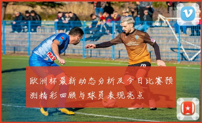 欧洲杯最新动态分析及今日比赛预测精彩回顾与球员表现亮点