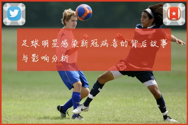 足球明星感染新冠病毒的背后故事与影响分析