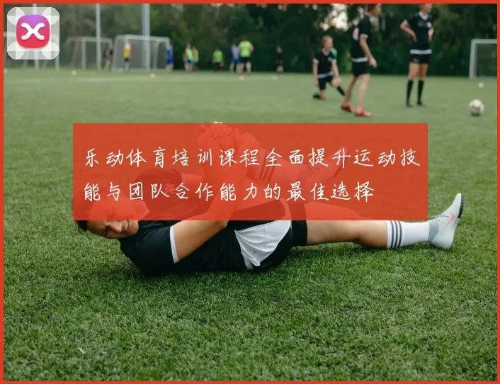 乐动体育培训课程全面提升运动技能与团队合作能力的最佳选择