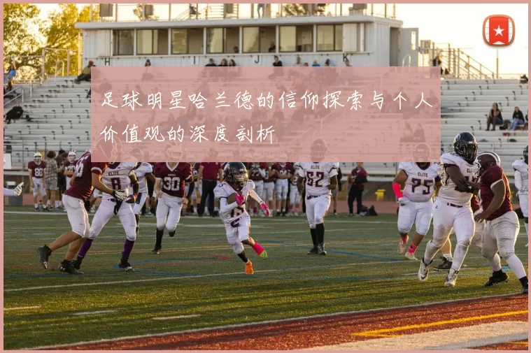 足球明星哈兰德的信仰探索与个人价值观的深度剖析