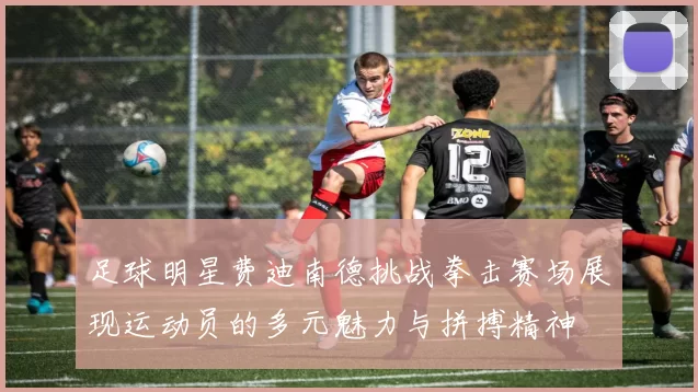 足球明星费迪南德挑战拳击赛场展现运动员的多元魅力与拼搏精神
