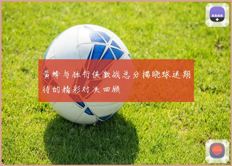 黄蜂与独行侠激战总分揭晓球迷期待的精彩对决回顾