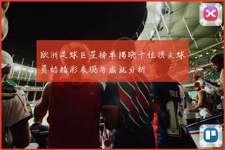 欧洲足球巨星榜单揭晓十位顶尖球员的精彩表现与成就分析
